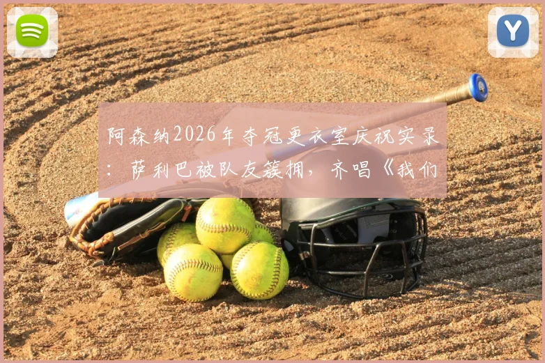 阿森纳2026年夺冠更衣室庆祝实录：萨利巴被队友簇拥，齐唱《我们是冠军》歌声引爆全场