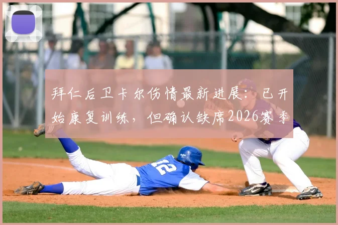 拜仁后卫卡尔伤情最新进展:已开始康复训练,但确认缺席2026赛季前赛,对球队影响分析与复出时间预测