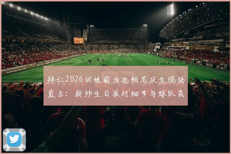 拜仁2026训练前为孔帕尼庆生现场直击:新帅生日派对细节与球队氛围解读
