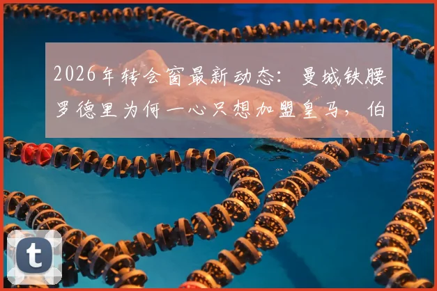 2026年转会窗最新动态：曼城铁腰罗德里为何一心只想加盟皇马，伯纳乌转会进展深度追踪