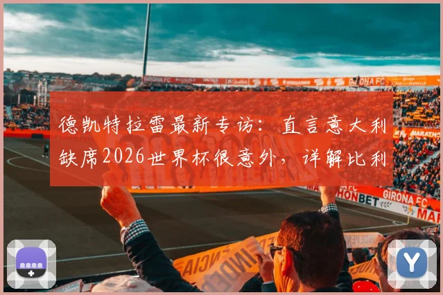 德凯特拉雷最新专访:直言意大利缺席2026世界杯很意外,详解比利时队小组出线必备条件与战术核心
