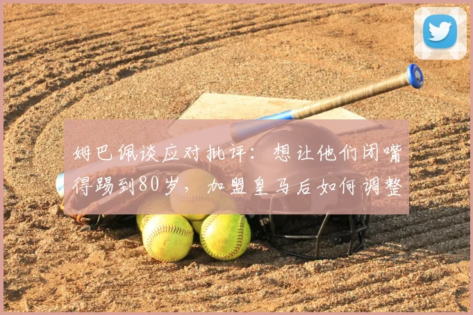 姆巴佩谈应对批评：想让他们闭嘴得踢到80岁，加盟皇马后如何调整心态并展望2026世界杯目标