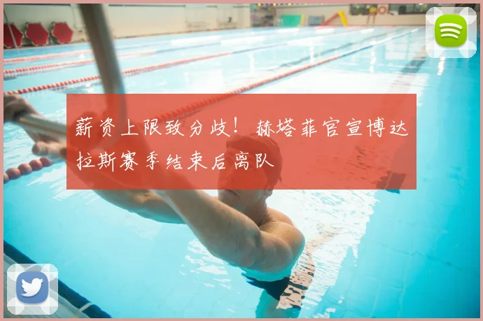薪资上限致分歧！赫塔菲官宣博达拉斯赛季结束后离队