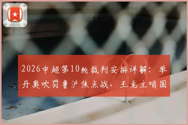 2026中超第10轮裁判安排详解：单丹奥吹罚鲁沪焦点战，王竞主哨国安vs英博，附裁判过往执法记录分析