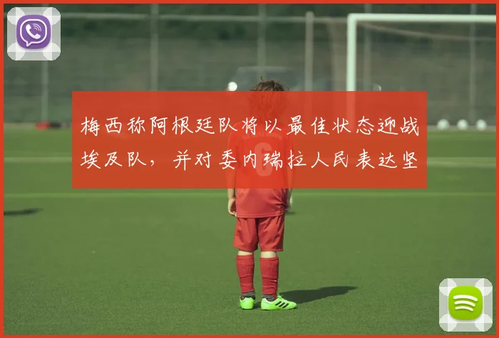 梅西称阿根廷队将以最佳状态迎战埃及队，并对委内瑞拉人民表达坚定支持，展望2026世界杯征程