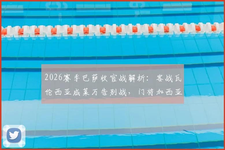 2026赛季巴萨收官战解析：客战瓦伦西亚成莱万告别战，门将加西亚有望荣膺最佳，附赛前看点与数据前瞻