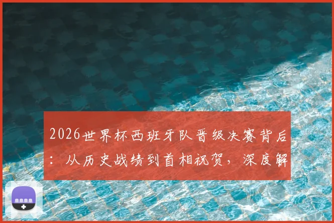 2026世界杯西班牙队晋级决赛背后:从历史战绩到首相祝贺,深度解析斗牛士军团的梦想之路