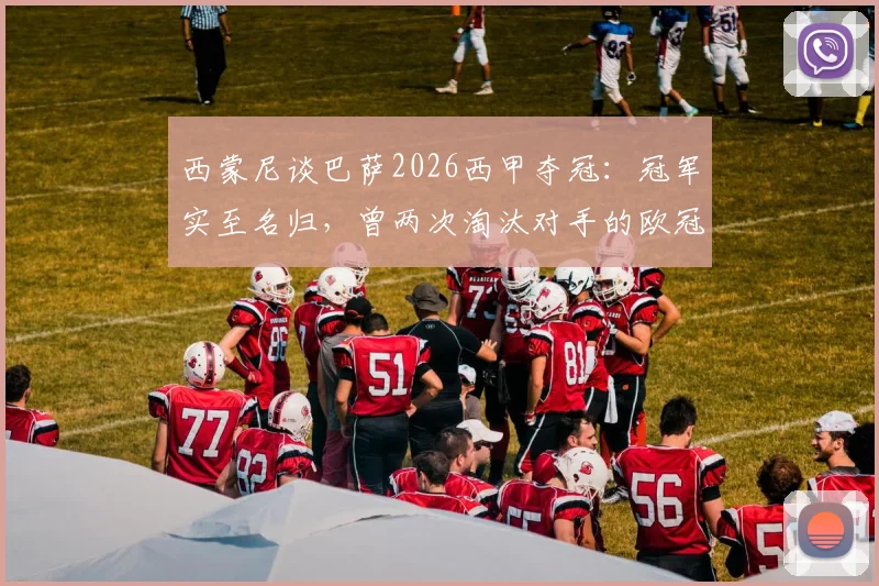 西蒙尼谈巴萨2026西甲夺冠：冠军实至名归，曾两次淘汰对手的欧冠历史回顾与深度解析