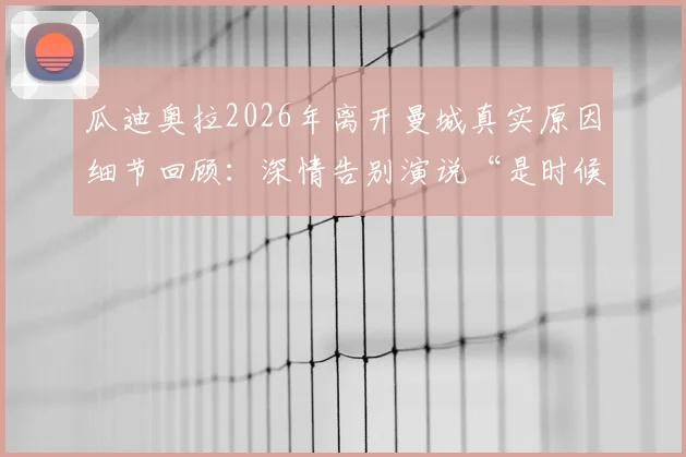 瓜迪奥拉2026年离开曼城真实原因细节回顾:深情告别演说“是时候了”全文与执教最后一场分析