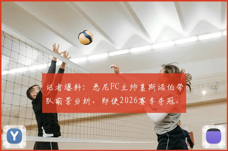 记者爆料:悉尼FC主帅基斯诺伯带队前景分析,即使2026赛季夺冠,留任可能性依然不大