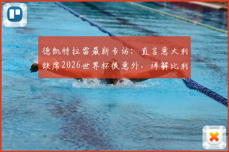 德凯特拉雷最新专访：直言意大利缺席2026世界杯很意外，详解比利时队小组出线必备条件与战术核心