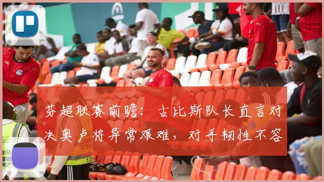 芬超联赛前瞻:古比斯队长直言对决奥卢将异常艰难,对手韧性不容小觑