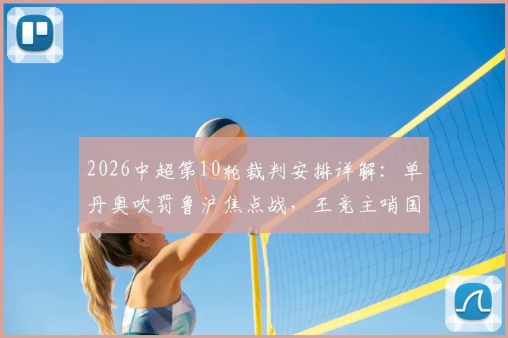 2026中超第10轮裁判安排详解：单丹奥吹罚鲁沪焦点战，王竞主哨国安vs英博，附裁判过往执法记录分析