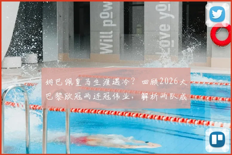 姆巴佩皇马生涯遇冷？回顾2026大巴黎欧冠两连冠伟业，解析两队成败关键