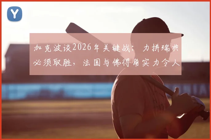 加克波谈2026年关键战：力拼瑞典必须取胜，法国与佛得角实力令人印象深刻