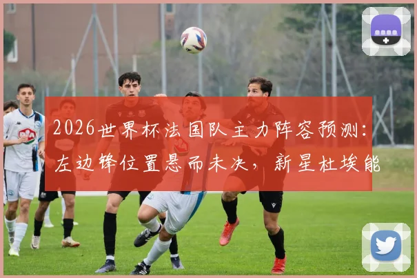 2026世界杯法国队主力阵容预测:左边锋位置悬而未决,新星杜埃能否把握最后机会?