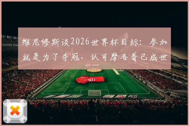 维尼修斯谈2026世界杯目标：参加就是为了夺冠，认可摩洛哥已成世界级强队