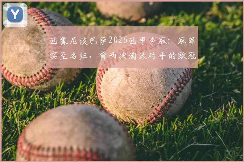 西蒙尼谈巴萨2026西甲夺冠:冠军实至名归,曾两次淘汰对手的欧冠历史回顾与深度解析
