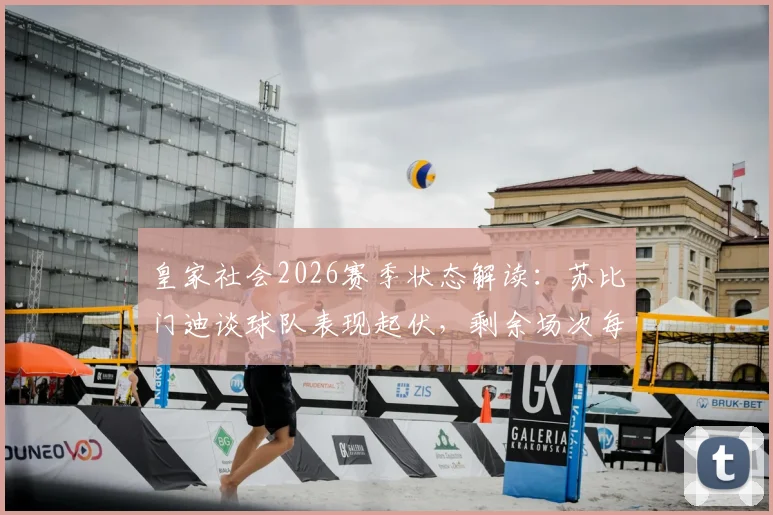 皇家社会2026赛季状态解读:苏比门迪谈球队表现起伏,剩余场次每场皆为决赛