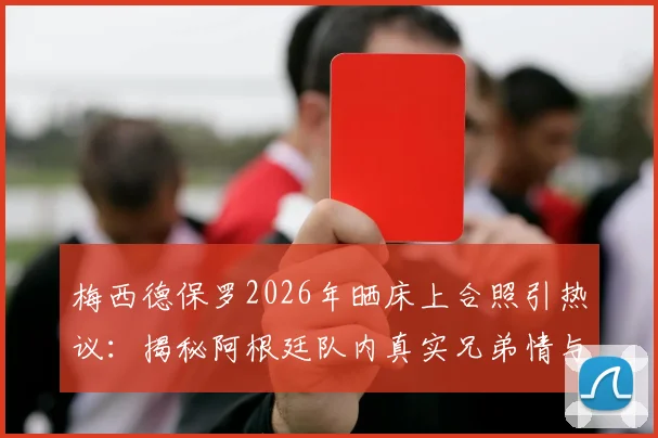 梅西德保罗2026年晒床上合照引热议:揭秘阿根廷队内真实兄弟情与球星私下相处瞬间