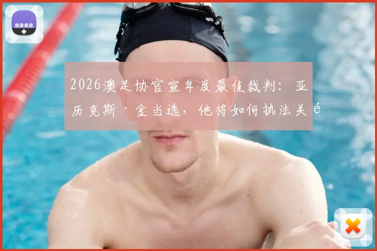 2026澳足协官宣年度最佳裁判：亚历克斯·金当选，他将如何执法关键澳超决赛？权威解读在此