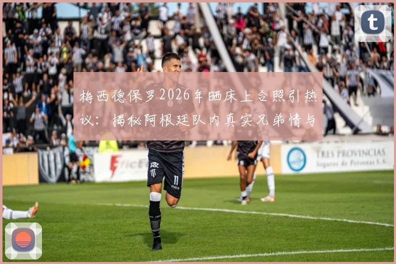 梅西德保罗2026年晒床上合照引热议:揭秘阿根廷队内真实兄弟情与球星私下相处瞬间