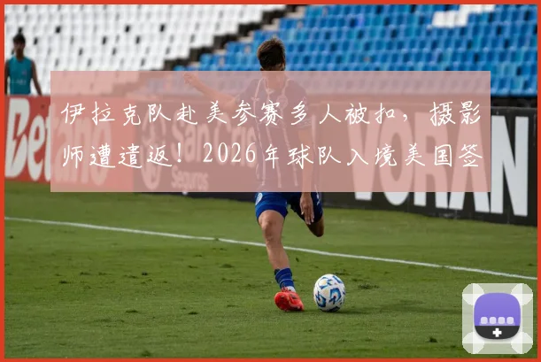伊拉克队赴美参赛多人被扣,摄影师遭遣返!2026年球队入境美国签证全攻略