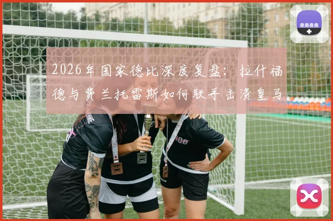 2026年国家德比深度复盘:拉什福德与费兰托雷斯如何联手击溃皇马,解析巴萨2-0夺冠关键战术
