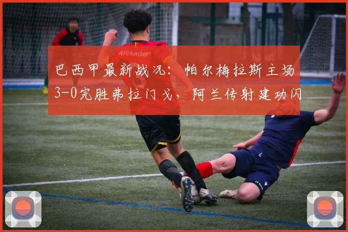 巴西甲最新战况:帕尔梅拉斯主场3-0完胜弗拉门戈,阿兰传射建功闪耀全场