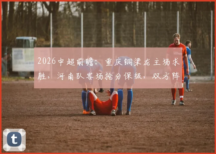 2026中超前瞻：重庆铜梁龙主场求胜，河南队客场抢分保级，双方阵容打法解析
