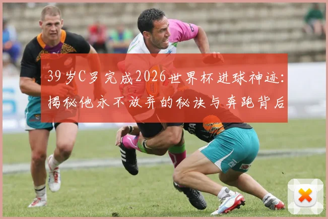 39岁C罗完成2026世界杯进球神迹:揭秘他永不放弃的秘诀与奔跑背后的故事
