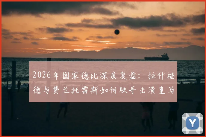 2026年国家德比深度复盘：拉什福德与费兰托雷斯如何联手击溃皇马，解析巴萨2-0夺冠关键战术