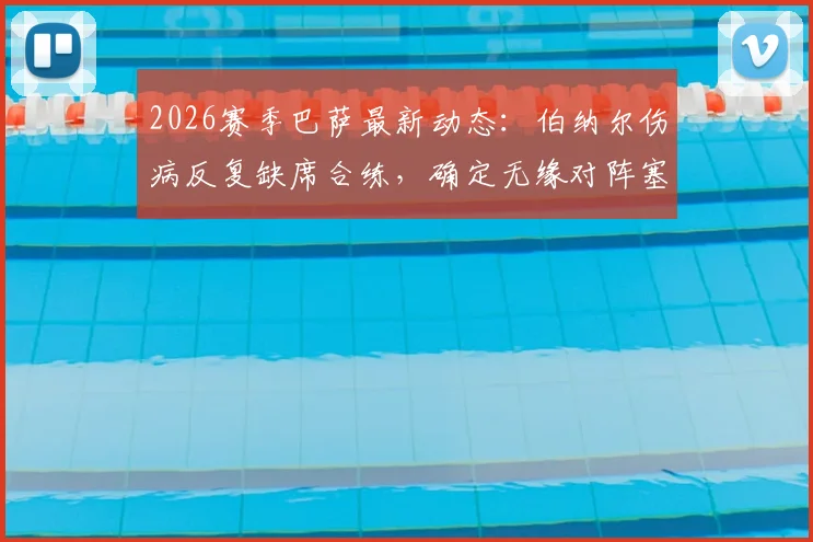 2026赛季巴萨最新动态：伯纳尔伤病反复缺席合练，确定无缘对阵塞尔塔，中场人选如何调整？