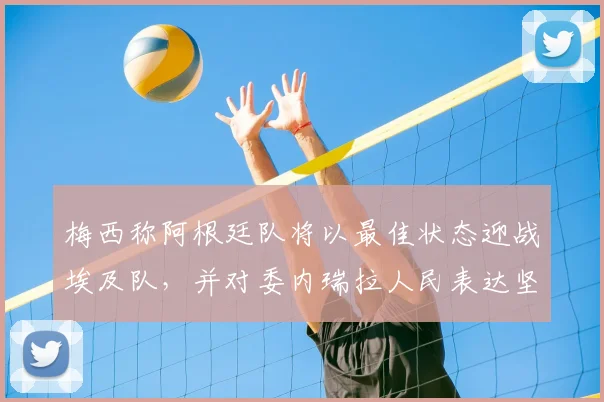 梅西称阿根廷队将以最佳状态迎战埃及队,并对委内瑞拉人民表达坚定支持,展望2026世界杯征程