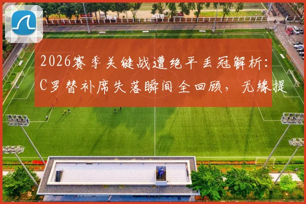 2026赛季关键战遭绝平丢冠解析:C罗替补席失落瞬间全回顾,无缘提前夺冠原因深度分析