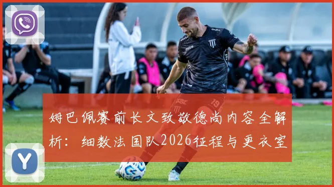 姆巴佩赛前长文致敬德尚内容全解析:细数法国队2026征程与更衣室真实评价